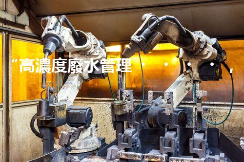“高濃度廢水管理，綠色環(huán)保新篇章”